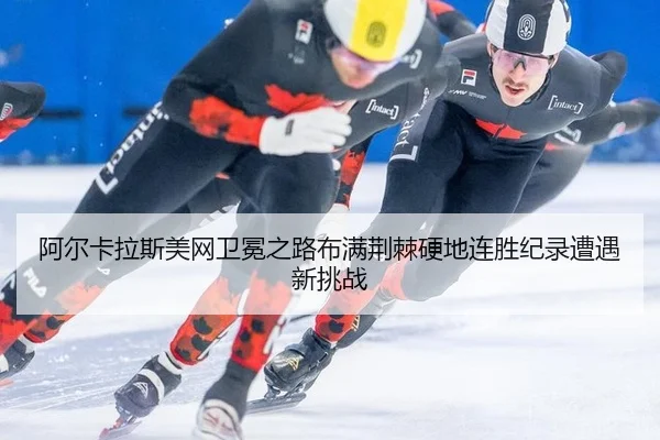阿尔卡拉斯美网卫冕之路布满荆棘硬地连胜纪录遭遇新挑战