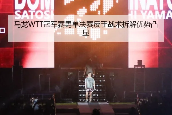 马龙WTT冠军赛男单决赛反手战术拆解优势凸显