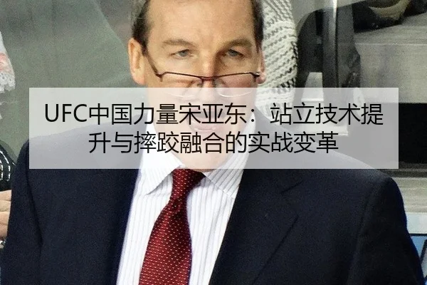 UFC中国力量宋亚东：站立技术提升与摔跤融合的实战变革