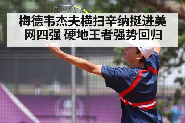 梅德韦杰夫横扫辛纳挺进美网四强 硬地王者强势回归