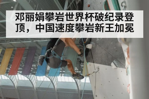 邓丽娟攀岩世界杯破纪录登顶，中国速度攀岩新王加冕