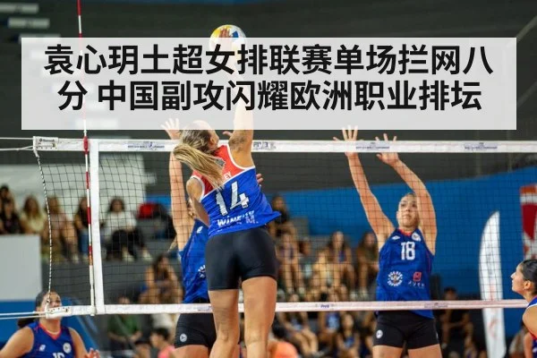 袁心玥土超女排联赛单场拦网八分 中国副攻闪耀欧洲职业排坛
