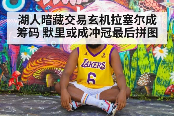 湖人暗藏交易玄机拉塞尔成筹码 默里或成冲冠最后拼图