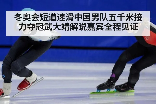 冬奥会短道速滑中国男队五千米接力夺冠武大靖解说嘉宾全程见证