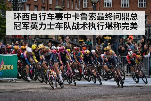 环西自行车赛中卡鲁索最终问鼎总冠军英力士车队战术执行堪称完美