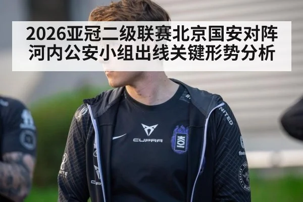 2026亚冠二级联赛北京国安对阵河内公安小组出线关键形势分析